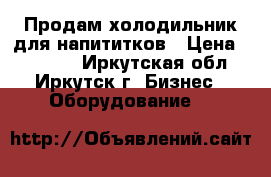 Продам холодильник для напититков › Цена ­ 10 000 - Иркутская обл., Иркутск г. Бизнес » Оборудование   